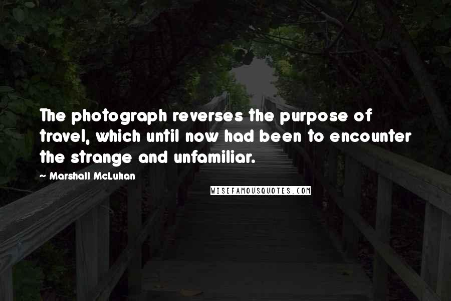 Marshall McLuhan Quotes: The photograph reverses the purpose of travel, which until now had been to encounter the strange and unfamiliar.