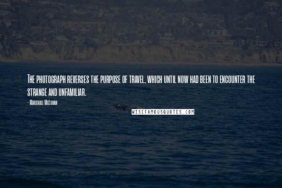 Marshall McLuhan Quotes: The photograph reverses the purpose of travel, which until now had been to encounter the strange and unfamiliar.