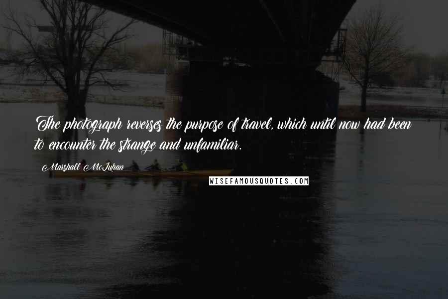 Marshall McLuhan Quotes: The photograph reverses the purpose of travel, which until now had been to encounter the strange and unfamiliar.