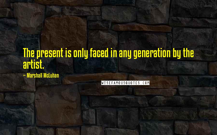 Marshall McLuhan Quotes: The present is only faced in any generation by the artist.