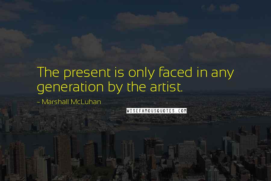 Marshall McLuhan Quotes: The present is only faced in any generation by the artist.