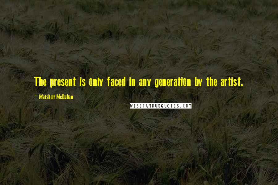 Marshall McLuhan Quotes: The present is only faced in any generation by the artist.
