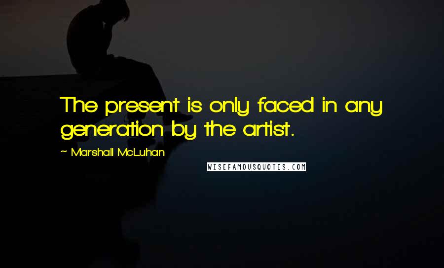 Marshall McLuhan Quotes: The present is only faced in any generation by the artist.