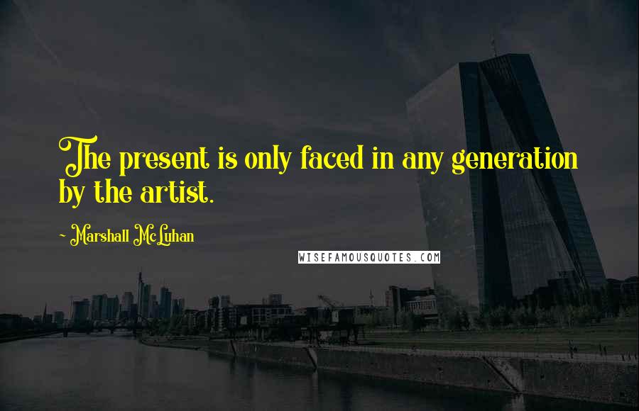 Marshall McLuhan Quotes: The present is only faced in any generation by the artist.