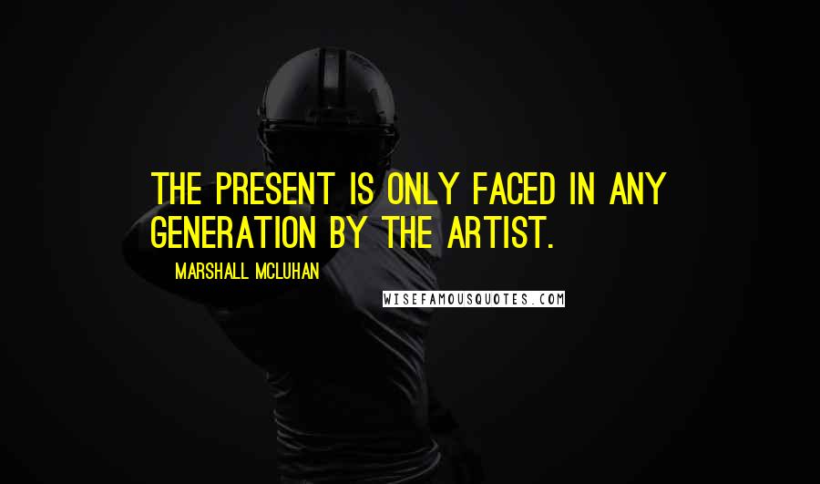 Marshall McLuhan Quotes: The present is only faced in any generation by the artist.