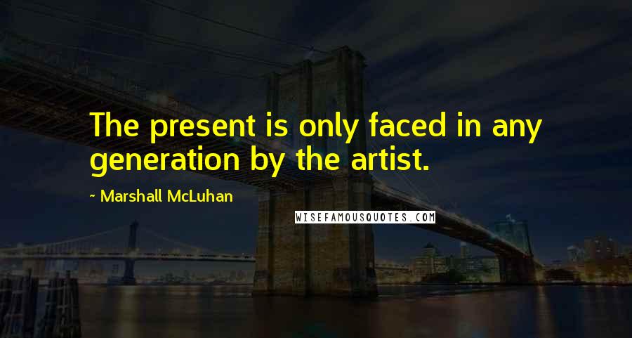 Marshall McLuhan Quotes: The present is only faced in any generation by the artist.