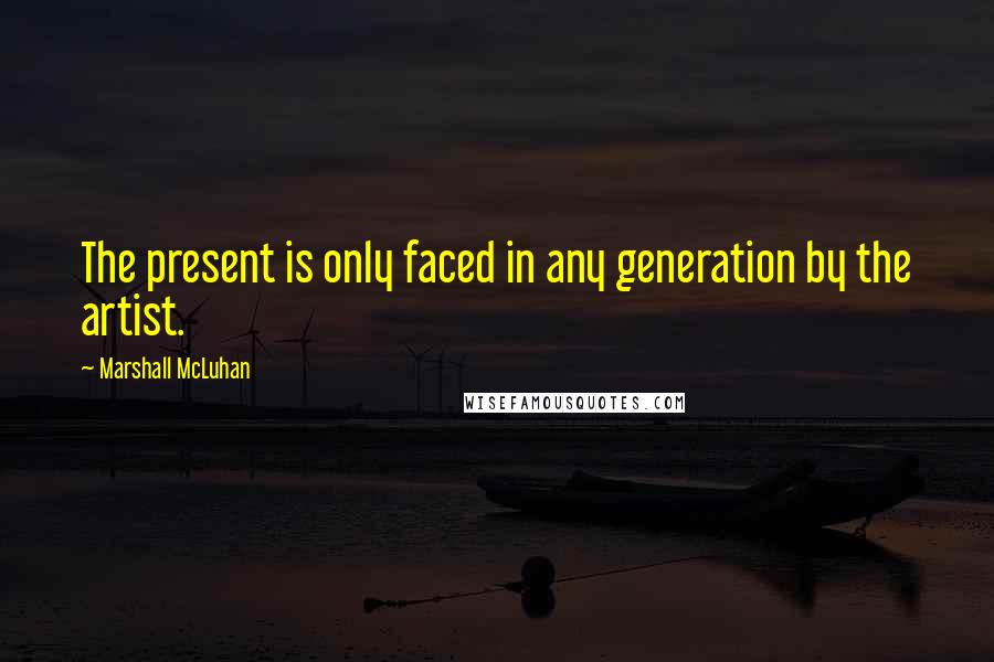 Marshall McLuhan Quotes: The present is only faced in any generation by the artist.