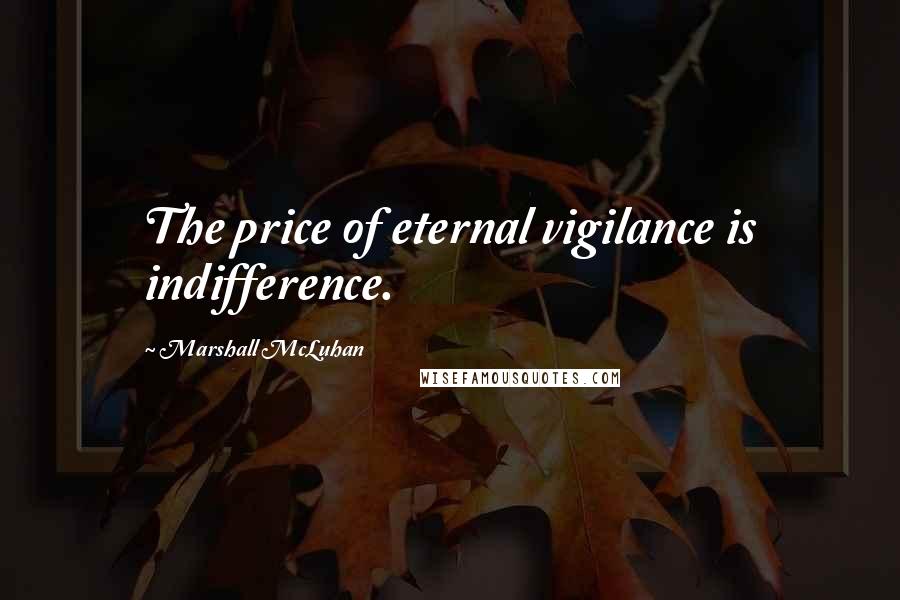 Marshall McLuhan Quotes: The price of eternal vigilance is indifference.