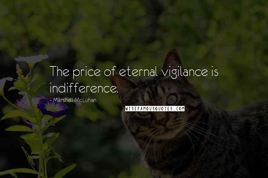 Marshall McLuhan Quotes: The price of eternal vigilance is indifference.