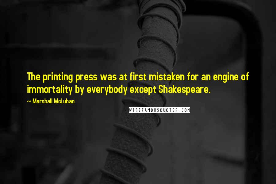 Marshall McLuhan Quotes: The printing press was at first mistaken for an engine of immortality by everybody except Shakespeare.