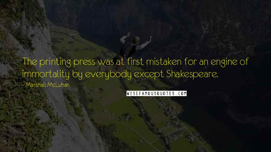 Marshall McLuhan Quotes: The printing press was at first mistaken for an engine of immortality by everybody except Shakespeare.