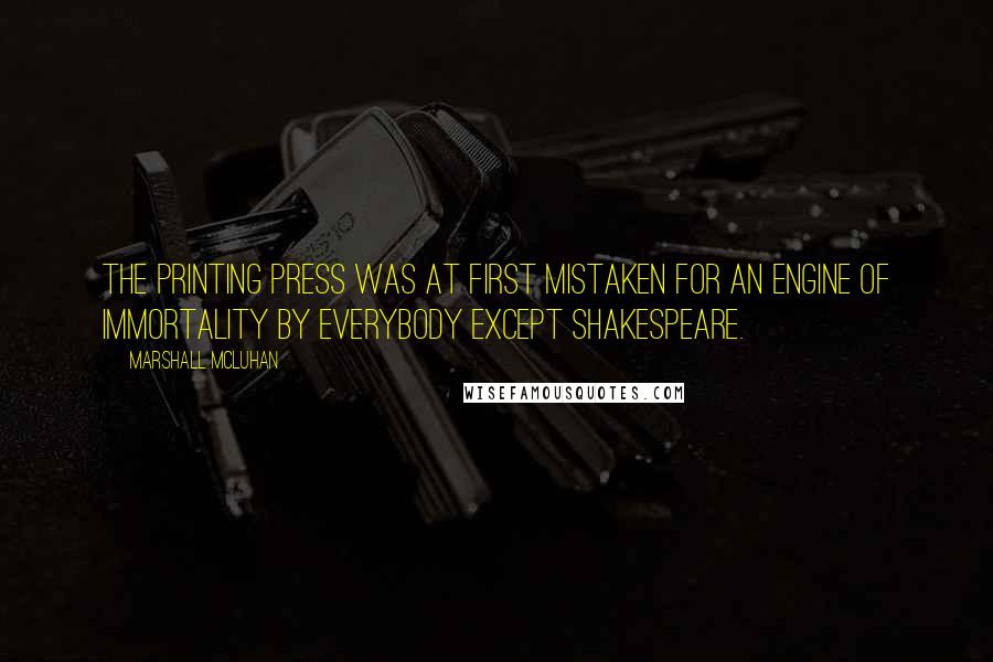 Marshall McLuhan Quotes: The printing press was at first mistaken for an engine of immortality by everybody except Shakespeare.