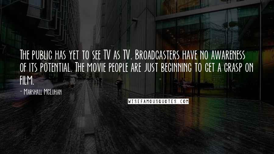 Marshall McLuhan Quotes: The public has yet to see TV as TV. Broadcasters have no awareness of its potential. The movie people are just beginning to get a grasp on film.