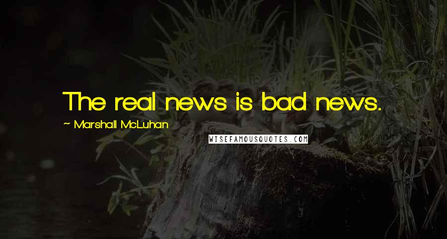 Marshall McLuhan Quotes: The real news is bad news.