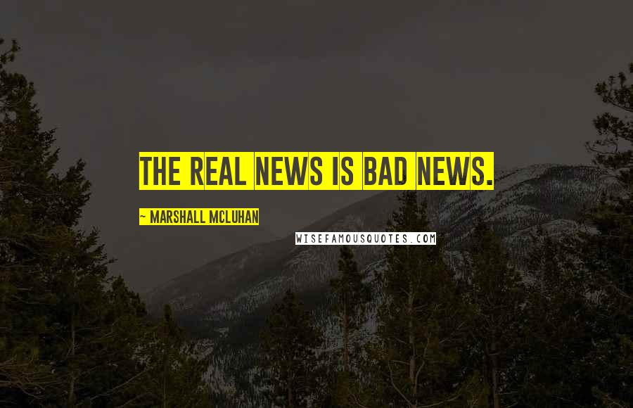 Marshall McLuhan Quotes: The real news is bad news.