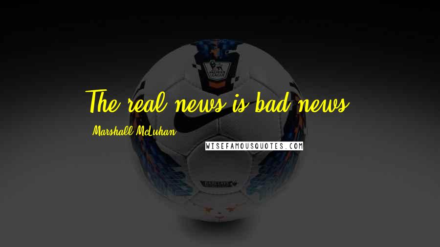 Marshall McLuhan Quotes: The real news is bad news.