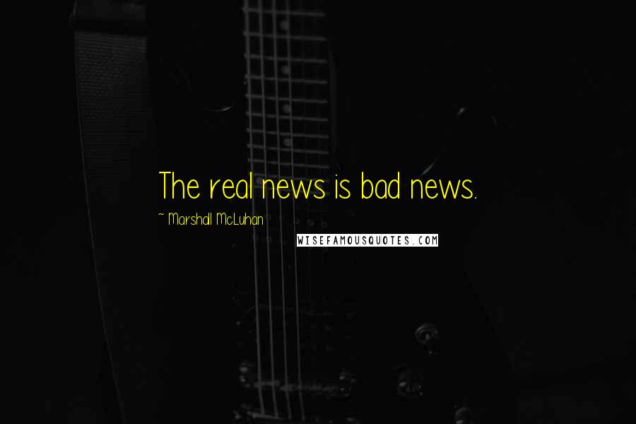 Marshall McLuhan Quotes: The real news is bad news.