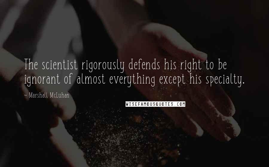 Marshall McLuhan Quotes: The scientist rigorously defends his right to be ignorant of almost everything except his specialty.