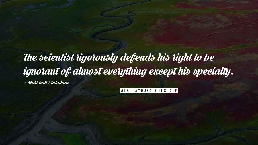 Marshall McLuhan Quotes: The scientist rigorously defends his right to be ignorant of almost everything except his specialty.