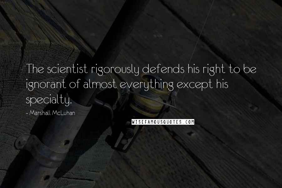 Marshall McLuhan Quotes: The scientist rigorously defends his right to be ignorant of almost everything except his specialty.