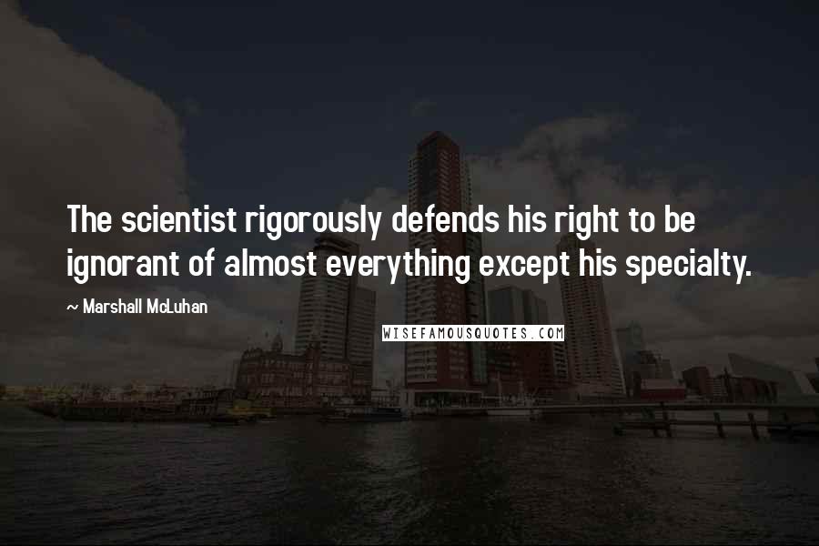 Marshall McLuhan Quotes: The scientist rigorously defends his right to be ignorant of almost everything except his specialty.