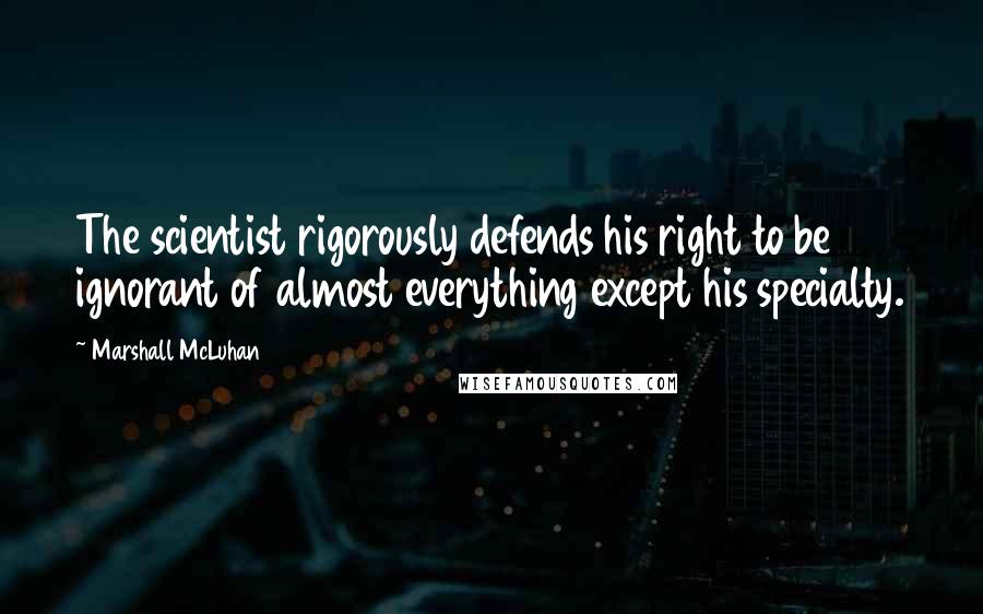 Marshall McLuhan Quotes: The scientist rigorously defends his right to be ignorant of almost everything except his specialty.