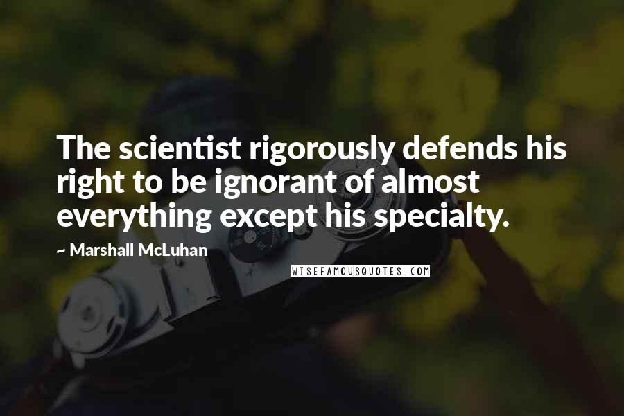 Marshall McLuhan Quotes: The scientist rigorously defends his right to be ignorant of almost everything except his specialty.