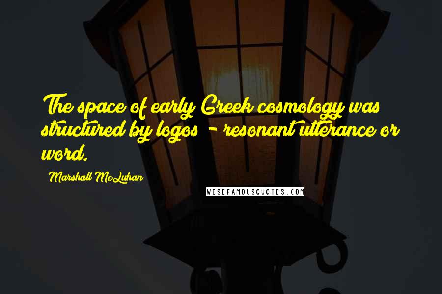 Marshall McLuhan Quotes: The space of early Greek cosmology was structured by logos - resonant utterance or word.