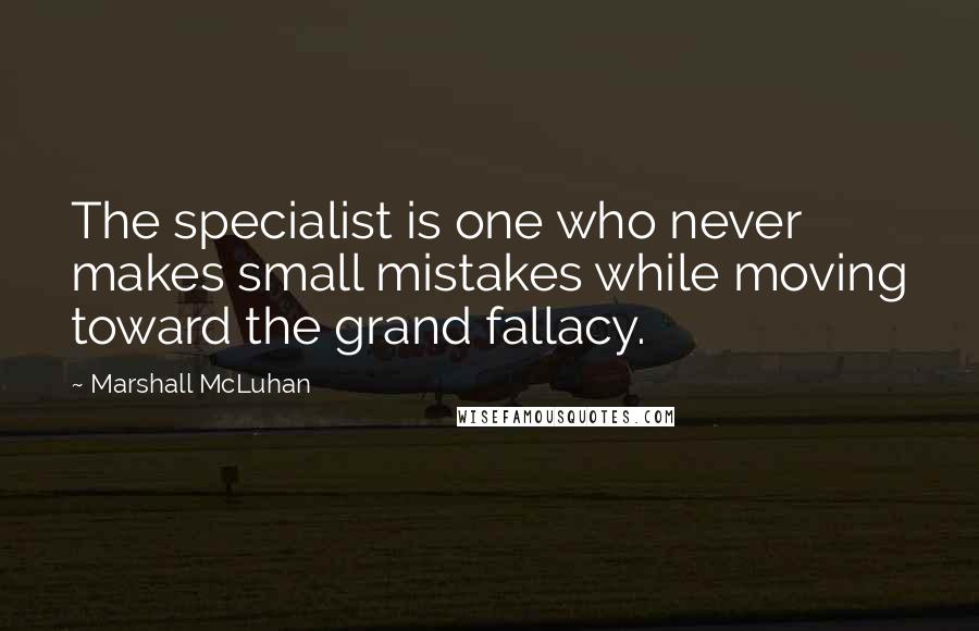 Marshall McLuhan Quotes: The specialist is one who never makes small mistakes while moving toward the grand fallacy.