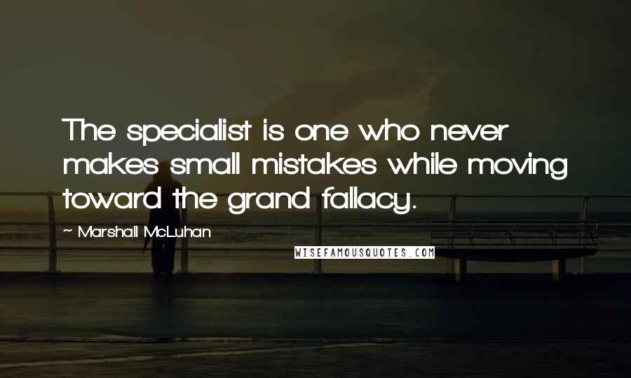 Marshall McLuhan Quotes: The specialist is one who never makes small mistakes while moving toward the grand fallacy.