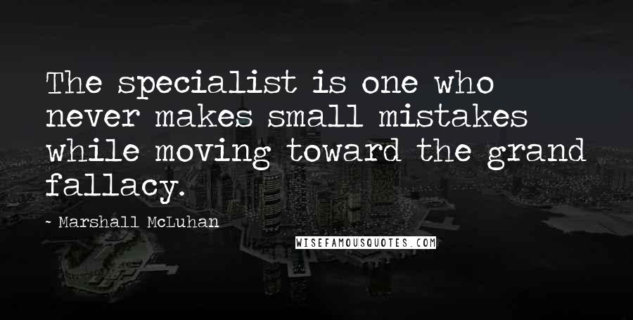 Marshall McLuhan Quotes: The specialist is one who never makes small mistakes while moving toward the grand fallacy.