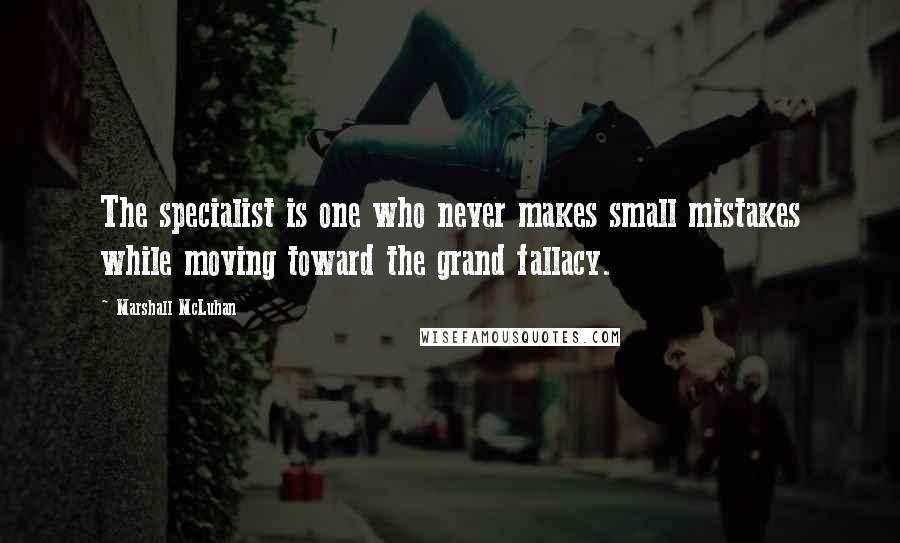 Marshall McLuhan Quotes: The specialist is one who never makes small mistakes while moving toward the grand fallacy.