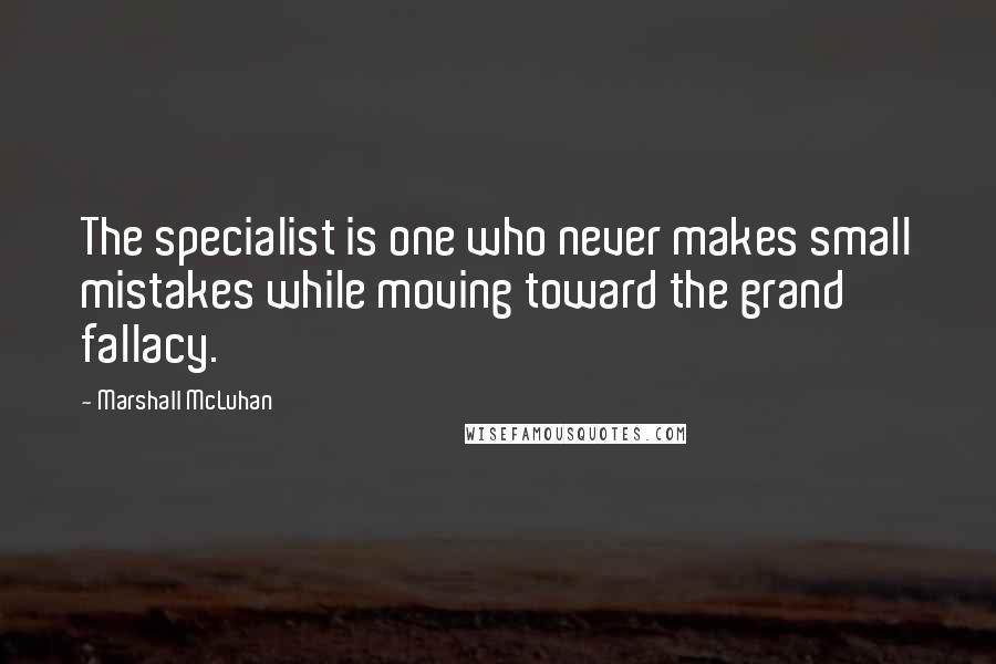 Marshall McLuhan Quotes: The specialist is one who never makes small mistakes while moving toward the grand fallacy.