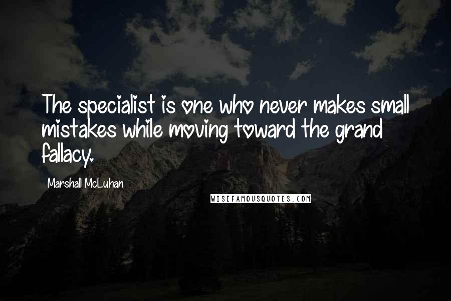 Marshall McLuhan Quotes: The specialist is one who never makes small mistakes while moving toward the grand fallacy.