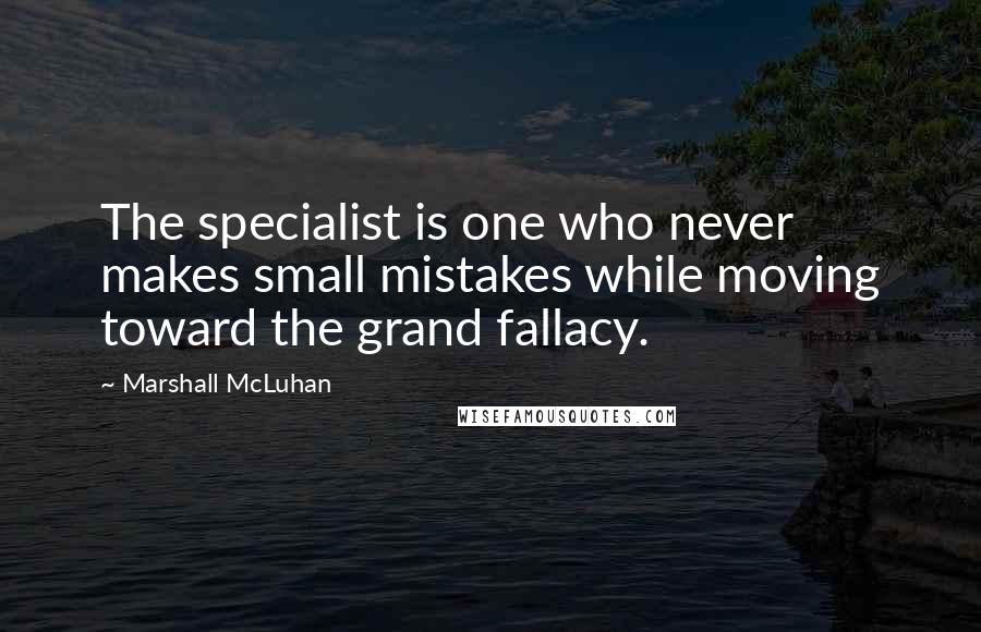 Marshall McLuhan Quotes: The specialist is one who never makes small mistakes while moving toward the grand fallacy.