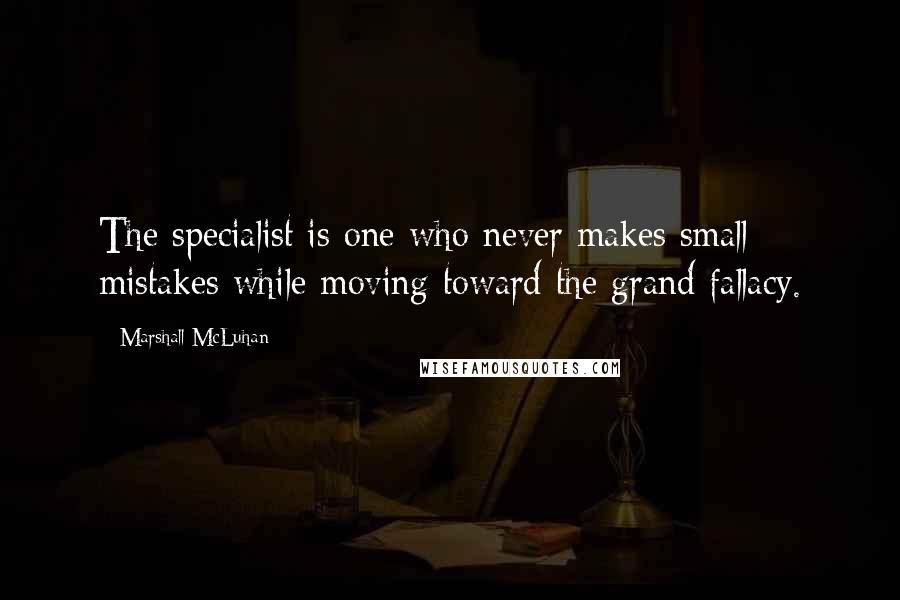 Marshall McLuhan Quotes: The specialist is one who never makes small mistakes while moving toward the grand fallacy.
