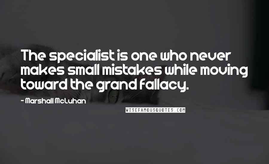 Marshall McLuhan Quotes: The specialist is one who never makes small mistakes while moving toward the grand fallacy.