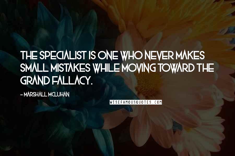 Marshall McLuhan Quotes: The specialist is one who never makes small mistakes while moving toward the grand fallacy.