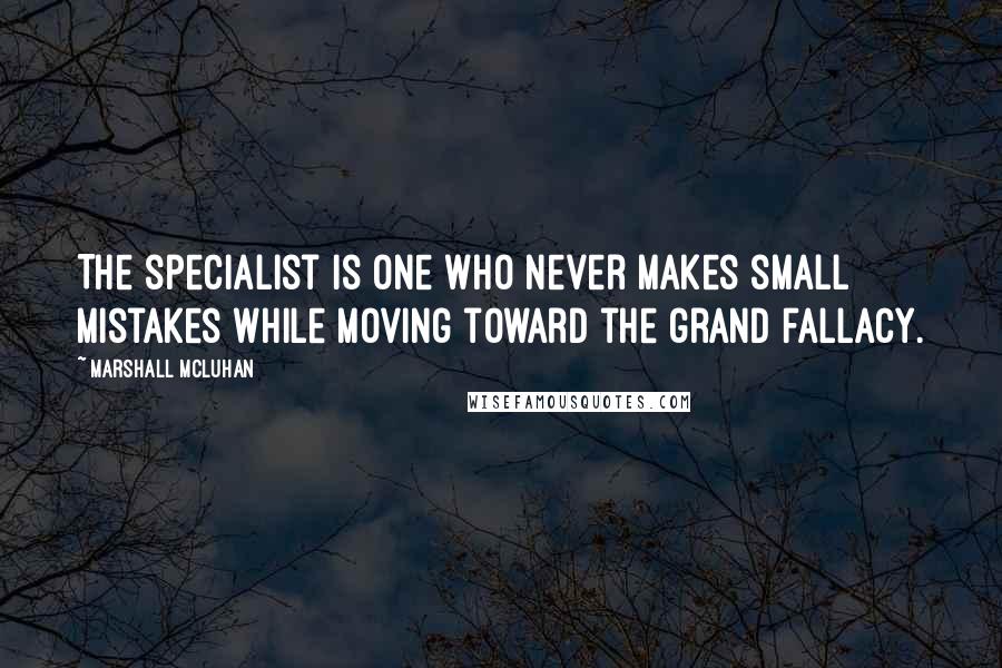 Marshall McLuhan Quotes: The specialist is one who never makes small mistakes while moving toward the grand fallacy.