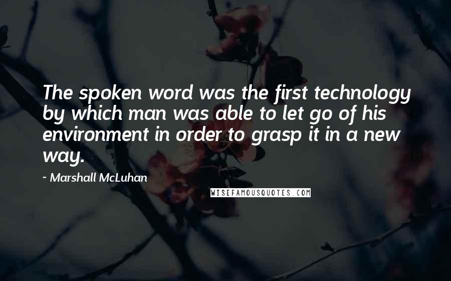 Marshall McLuhan Quotes: The spoken word was the first technology by which man was able to let go of his environment in order to grasp it in a new way.