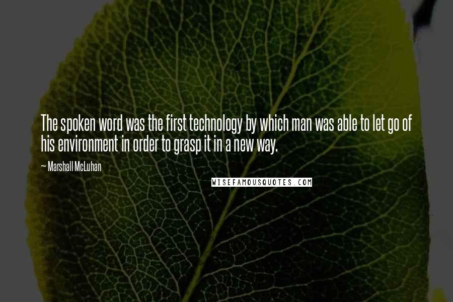 Marshall McLuhan Quotes: The spoken word was the first technology by which man was able to let go of his environment in order to grasp it in a new way.