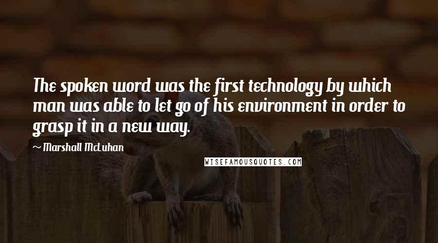 Marshall McLuhan Quotes: The spoken word was the first technology by which man was able to let go of his environment in order to grasp it in a new way.