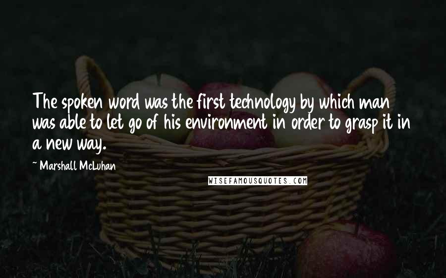 Marshall McLuhan Quotes: The spoken word was the first technology by which man was able to let go of his environment in order to grasp it in a new way.