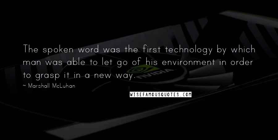 Marshall McLuhan Quotes: The spoken word was the first technology by which man was able to let go of his environment in order to grasp it in a new way.