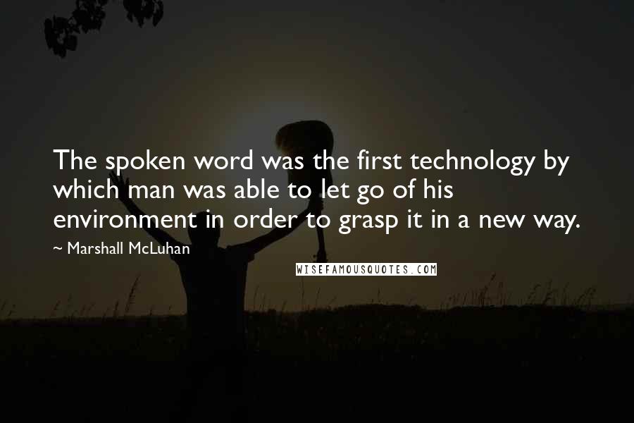 Marshall McLuhan Quotes: The spoken word was the first technology by which man was able to let go of his environment in order to grasp it in a new way.