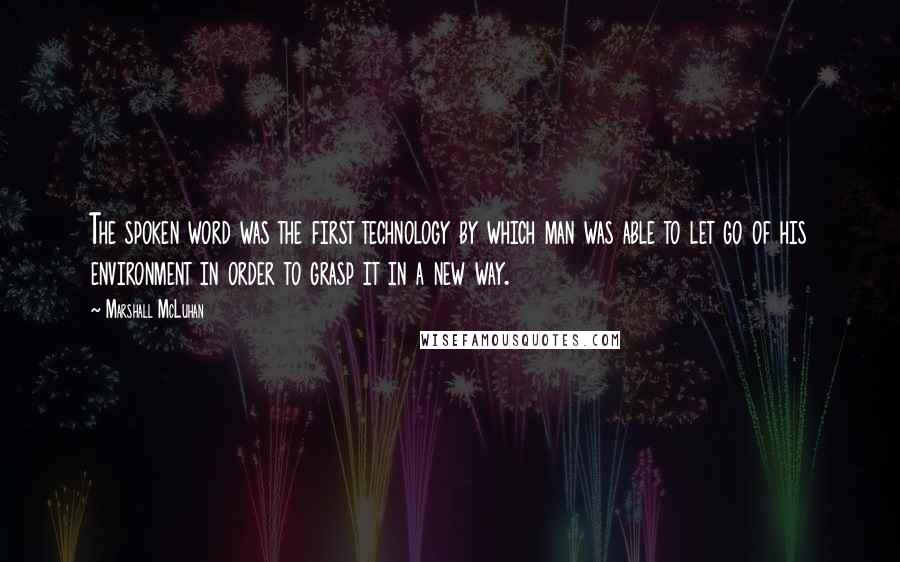 Marshall McLuhan Quotes: The spoken word was the first technology by which man was able to let go of his environment in order to grasp it in a new way.