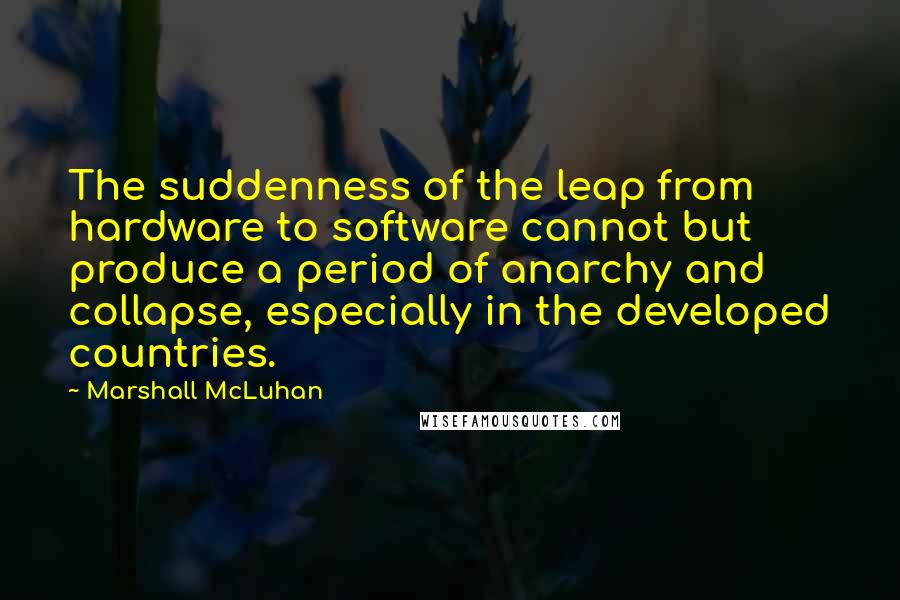 Marshall McLuhan Quotes: The suddenness of the leap from hardware to software cannot but produce a period of anarchy and collapse, especially in the developed countries.