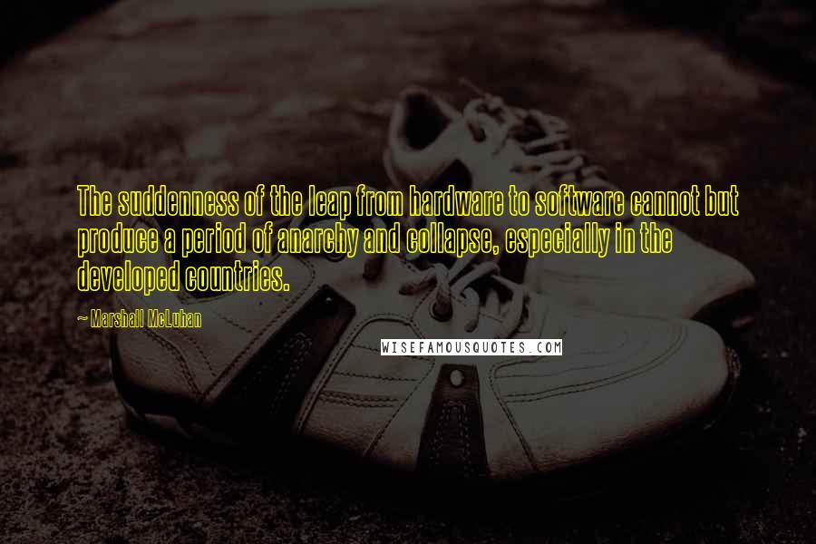 Marshall McLuhan Quotes: The suddenness of the leap from hardware to software cannot but produce a period of anarchy and collapse, especially in the developed countries.