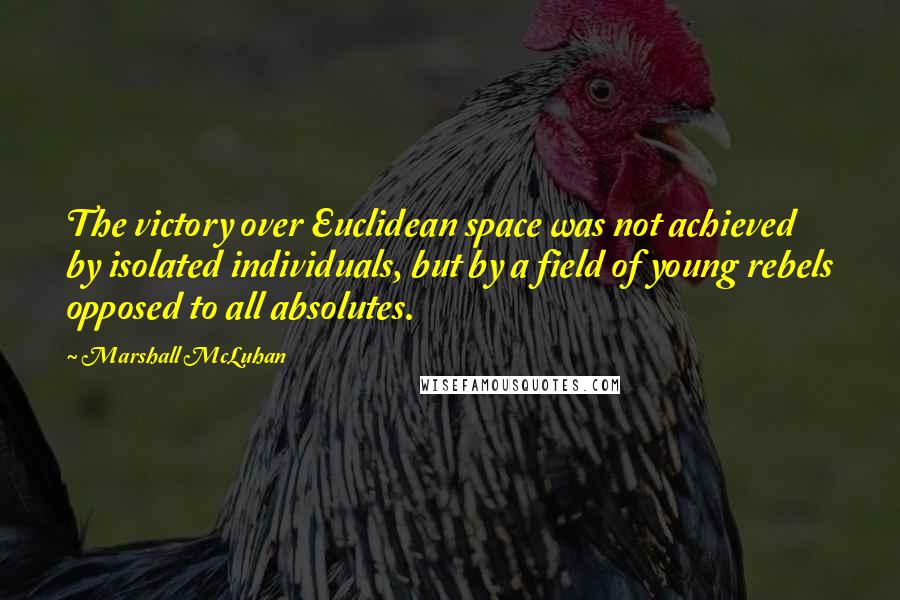 Marshall McLuhan Quotes: The victory over Euclidean space was not achieved by isolated individuals, but by a field of young rebels opposed to all absolutes.