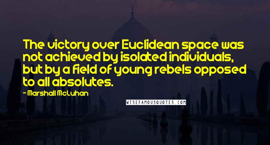 Marshall McLuhan Quotes: The victory over Euclidean space was not achieved by isolated individuals, but by a field of young rebels opposed to all absolutes.